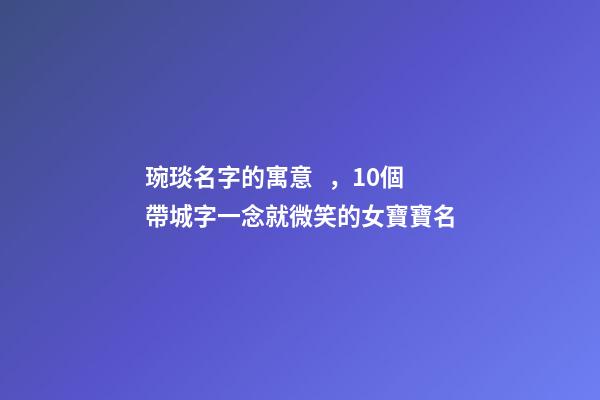琬琰名字的寓意，10個帶城字一念就微笑的女寶寶名